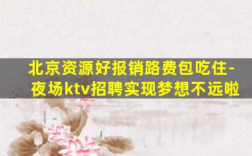 北京资源好报销路费包吃住-夜场ktv招聘实现梦想不远啦