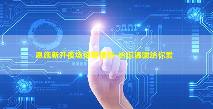 恩施新开夜场招聘模特-给你温暖给你爱
