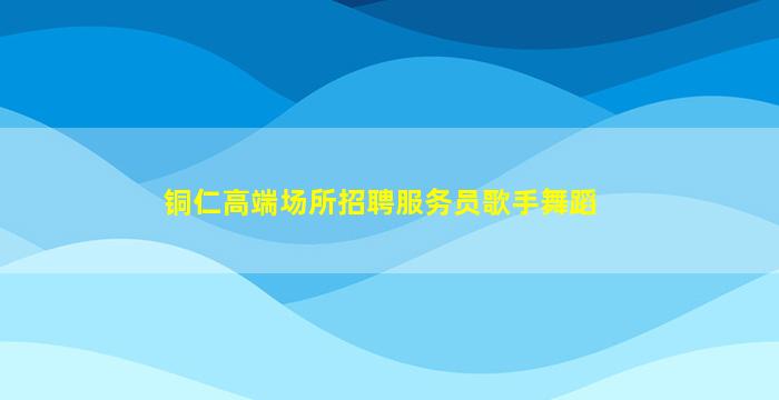 铜仁高端场所招聘服务员歌手舞蹈